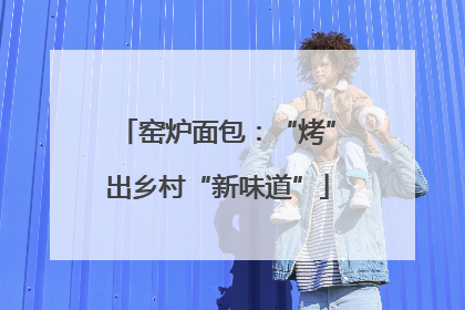 窑炉面包：“烤”出乡村“新味道”