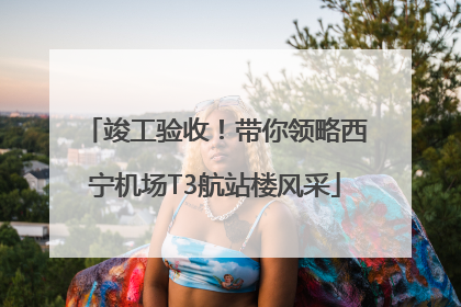 竣工验收！带你领略西宁机场T3航站楼风采