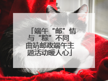 端午“邮”情与“粽”不同 曲靖邮政端午主题活动暖人心