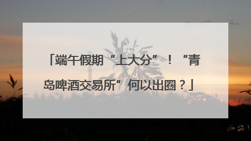 端午假期“上大分”！“青岛啤酒交易所”何以出圈？