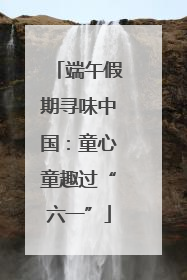 端午假期寻味中国：童心童趣过“六一”