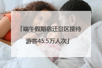 端午假期宿迁景区接待游客45.5万人次