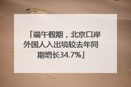 端午假期，北京口岸外国人入出境较去年同期增长34.7%