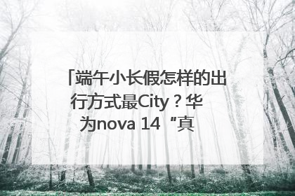 端午小长假怎样的出行方式最City？华为nova 14“真就不一样”！