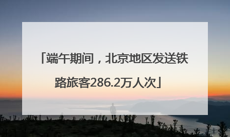 端午期间，北京地区发送铁路旅客286.2万人次