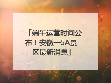 端午运营时间公布！安徽一5A景区最新消息