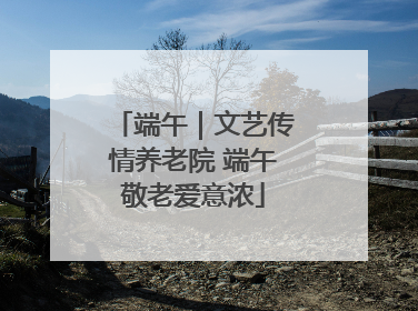 端午｜文艺传情养老院 端午敬老爱意浓