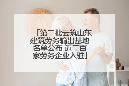 第二批云筑山东建筑劳务输出基地名单公布 近二百家劳务企业入驻