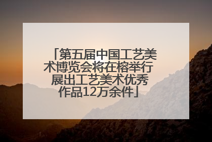 第五届中国工艺美术博览会将在榕举行 展出工艺美术优秀作品12万余件
