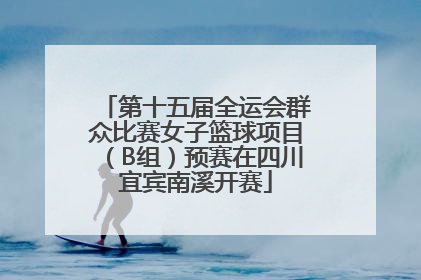 第十五届全运会群众比赛女子篮球项目（B组）预赛在四川宜宾南溪开赛