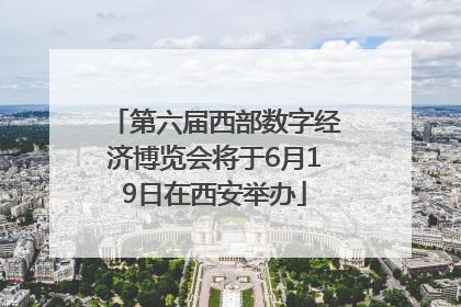 第六届西部数字经济博览会将于6月19日在西安举办