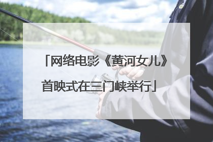 网络电影《黄河女儿》首映式在三门峡举行