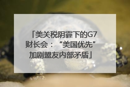 美关税阴霾下的G7财长会：“美国优先”加剧盟友内部矛盾
