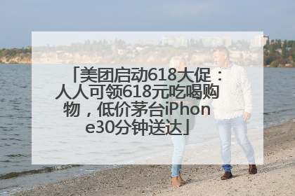 美团启动618大促：人人可领618元吃喝购物，低价茅台iPhone30分钟送达