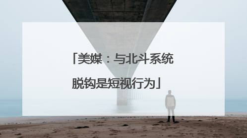 美媒：与北斗系统脱钩是短视行为