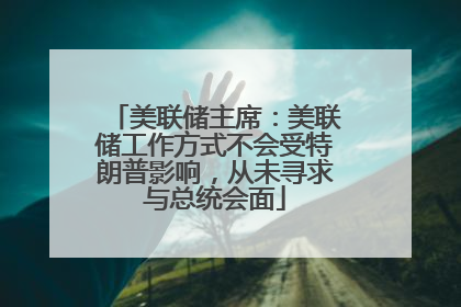 美联储主席：美联储工作方式不会受特朗普影响，从未寻求与总统会面