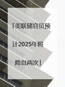美联储官员预计2025年将降息两次