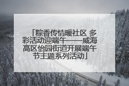 粽香传情暖社区 多彩活动迎端午——威海高区怡园街道开展端午节主题系列活动