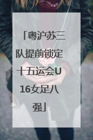 粤沪苏三队提前锁定十五运会U16女足八强