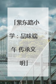 紫东路小学：品味端午 传承文明