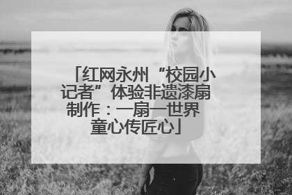 红网永州“校园小记者”体验非遗漆扇制作：一扇一世界 童心传匠心