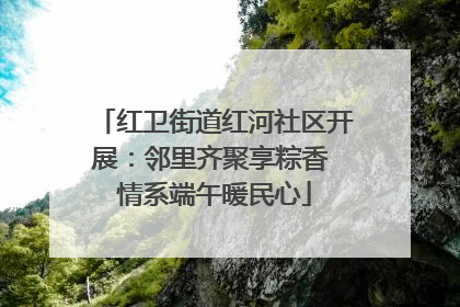 红卫街道红河社区开展：邻里齐聚享粽香 情系端午暖民心