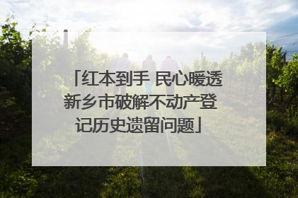 红本到手 民心暖透 新乡市破解不动产登记历史遗留问题