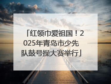 红领巾爱祖国！2025年青岛市少先队鼓号操大赛举行