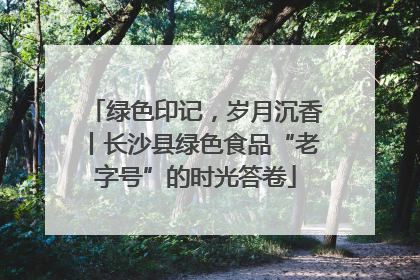 绿色印记，岁月沉香丨长沙县绿色食品“老字号”的时光答卷