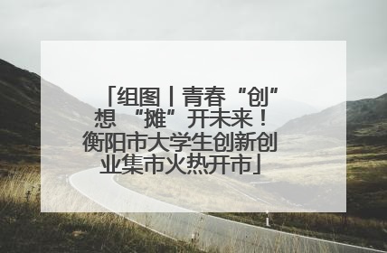 组图丨青春“创”想 “摊”开未来！衡阳市大学生创新创业集市火热开市