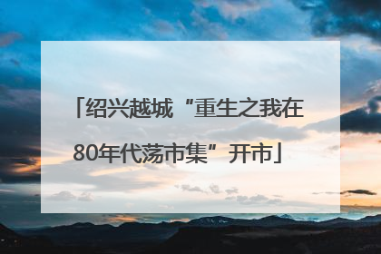 绍兴越城“重生之我在80年代荡市集”开市