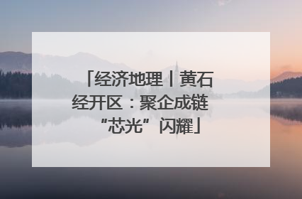 经济地理丨黄石经开区：聚企成链“芯光”闪耀