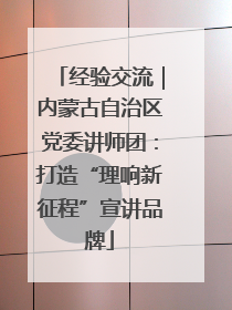 经验交流｜内蒙古自治区党委讲师团：打造“理响新征程”宣讲品牌