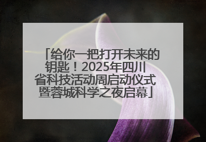给你一把打开未来的钥匙！2025年四川省科技活动周启动仪式暨蓉城科学之夜启幕