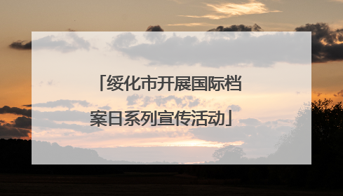 绥化市开展国际档案日系列宣传活动