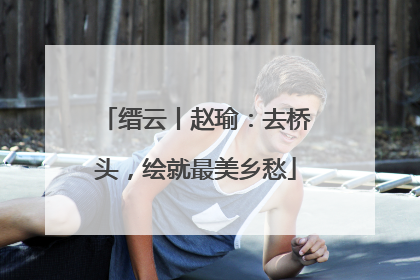 缙云丨赵瑜：去桥头，绘就最美乡愁