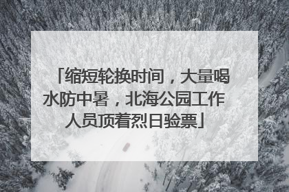缩短轮换时间，大量喝水防中暑，北海公园工作人员顶着烈日验票