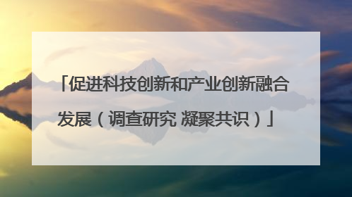 促进科技创新和产业创新融合发展（调查研究 凝聚共识）