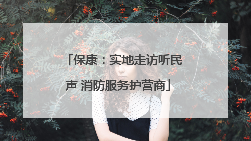 保康：实地走访听民声 消防服务护营商