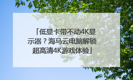 低显卡带不动4K显示器？海马云电脑解锁超高清4K游戏体验