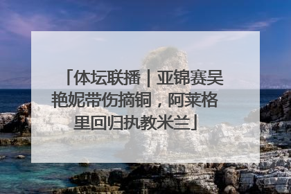 体坛联播｜亚锦赛吴艳妮带伤摘铜，阿莱格里回归执教米兰