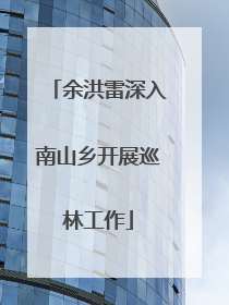余洪雷深入南山乡开展巡林工作