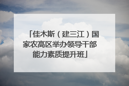 佳木斯（建三江）国家农高区举办领导干部能力素质提升班
