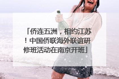 侨连五洲，相约江苏！中国侨联海外联谊研修班活动在南京开班