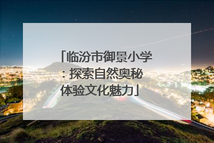 临汾市御景小学：探索自然奥秘 体验文化魅力
