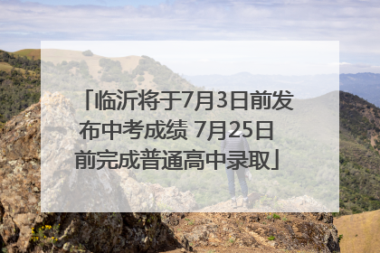 临沂将于7月3日前发布中考成绩 7月25日前完成普通高中录取