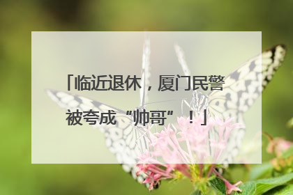 临近退休，厦门民警被夸成“帅哥”！