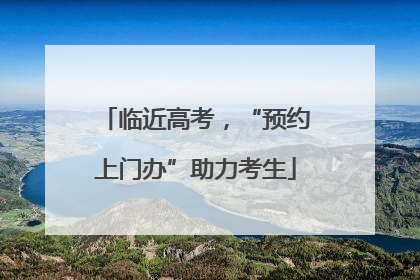 临近高考，“预约上门办”助力考生