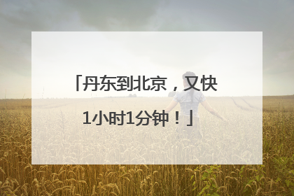 丹东到北京，又快1小时1分钟！
