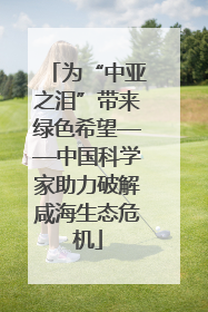 为“中亚之泪”带来绿色希望——中国科学家助力破解咸海生态危机